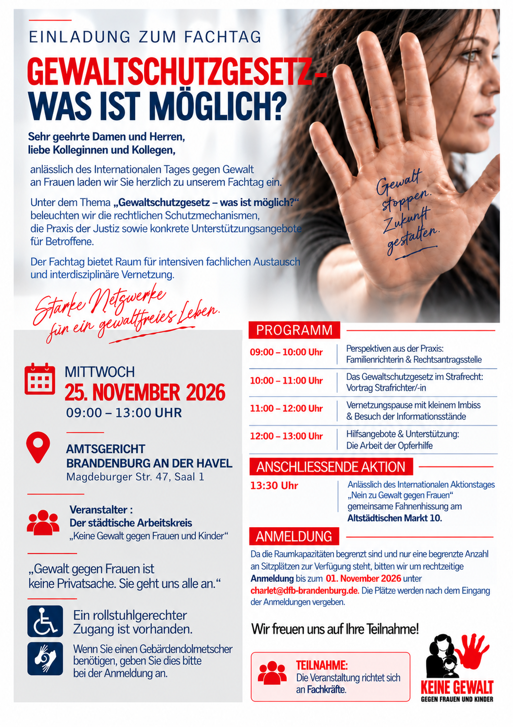 Das Bild ist ein Einladungs-Flyer für den Fachtag "Gewaltschutzgesetz - was ist möglich?". Oben rechts befindet sich ein Foto einer Frau, die ihre ausgestreckte Hand nach vorne gerichtet hält. Auf der HAnd steht "Gewalt stoppen. Zukunft gestalten." Sie guckt nach rechts. Links von ihr ist der Einladunngstext: "Sehr geehrte Damen und Herren, liebe Kolleginnen und Kollegen, anlässlich des Internationalen Tages gegen Gewalt an Frauen laden wir Sie herzlich zu unserem Fachtag ein. Unter dem Thema "Gewaltschutzgesetz - was ist möglich?" beleuchten wir die rechtlichen Schutzmechanismen, die Praxis der Justiz sowie konkrete Unterstützungsangebote für Betroffene. Der Fachtag bietet Raum für intensiven fachlichen Austausch und interdisziplinäre Vernetzung." In roter Schrift steht darunter "Starke Netzwerke für ein gewaltfreies Leben."