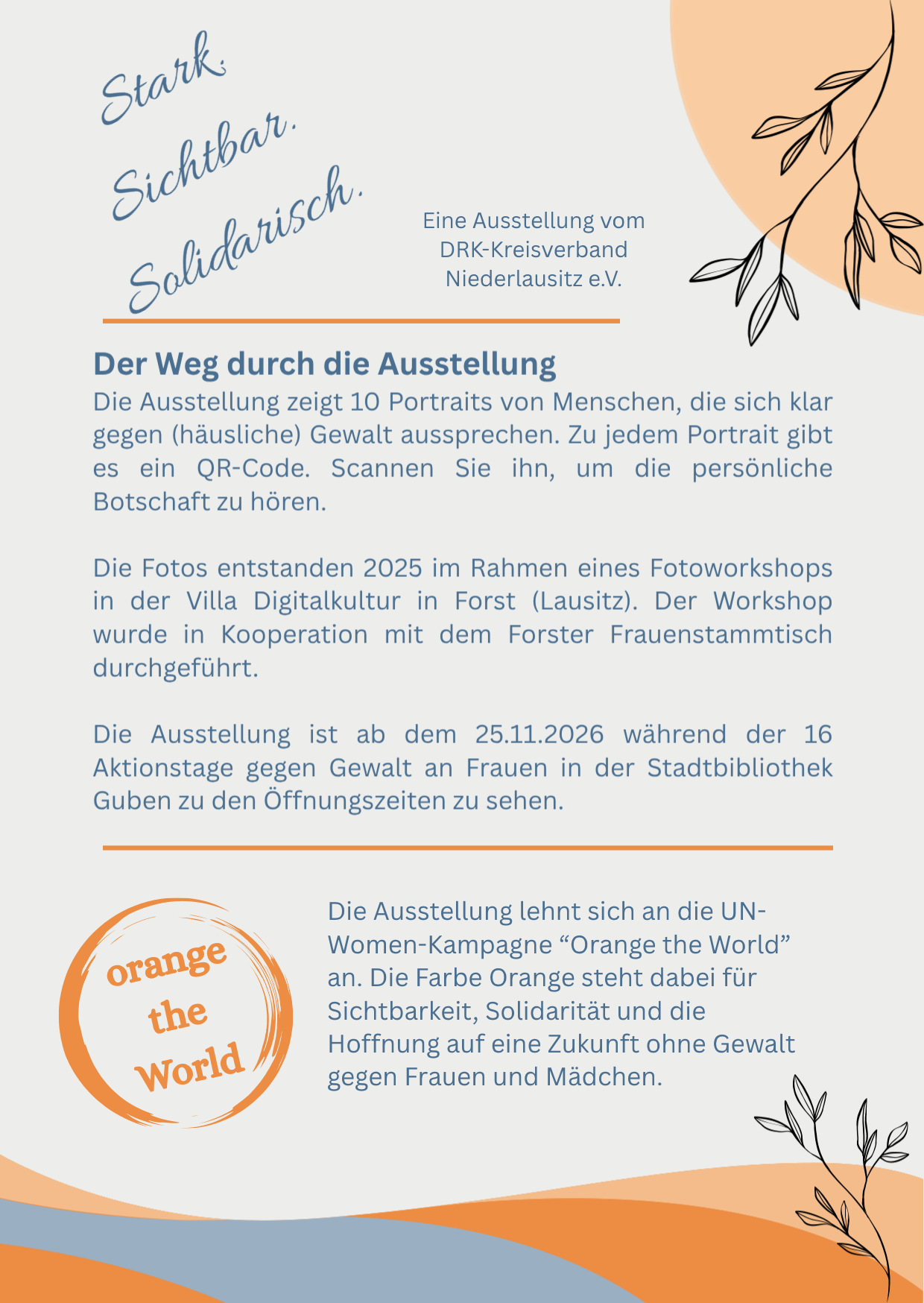 Das Bild ist ein Veranstaltungsflyer für die Fotoausstelliung "Stark. Sichtbar. Solidarisch.", die in der Stadtbibliothek Guben im Rahmen der 16 Aktionstage zwischen dem 25.11. und 10.12.2026 stattfindet, und zu den Öffnungszeiten der Stadtbibliothek geöffnet ist. Der Flyer ist schlicht gestaltet in hellblau und grauen Farben im Hintergrund, die in Kontrast zu orangenen Elementen, einem Kreis in dem "orange the world" geschrieben steht, und schwarzen feinen Zeichnungen eines Zweigs jeweils in den Ecken oben rechts und unten rechts. Der Veranstaltungstext ist zentriert platziert.